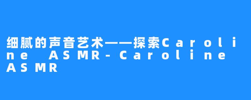 细腻的声音艺术——探索Caroline ASMR-Caroline ASMR