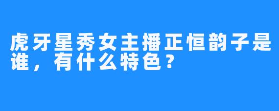 虎牙星秀女主播正恒韵子是谁，有什么特色？