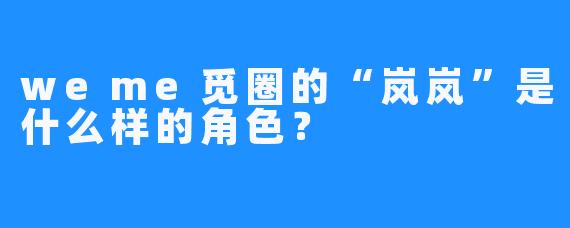 weme觅圈的“岚岚”是什么样的角色？