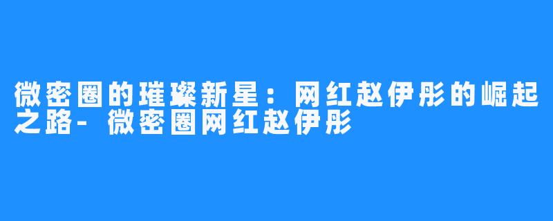 微密圈的璀璨新星：网红赵伊彤的崛起之路-微密圈网红赵伊彤
