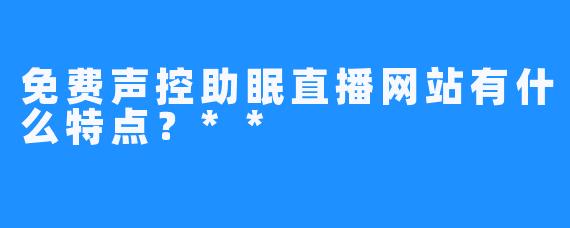 免费声控助眠直播网站有什么特点?**
