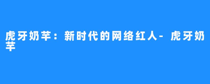 虎牙奶芊:新时代的网络红人-虎牙奶芊