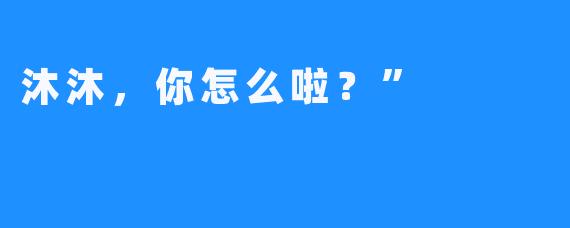 沐沐，你怎么啦？”