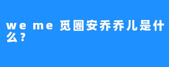 weme觅圈安乔乔儿是什么？