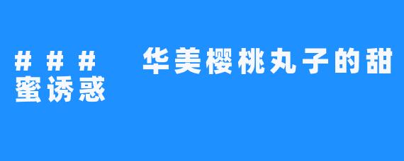 ### 华美樱桃丸子的甜蜜诱惑