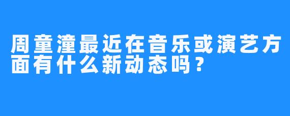 周童潼最近在音乐或演艺方面有什么新动态吗？