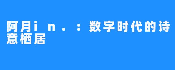 阿月in.：数字时代的诗意栖居