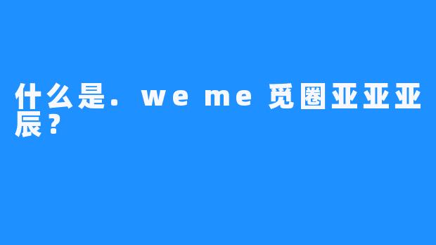 什么是.weme觅圈亚亚亚辰？