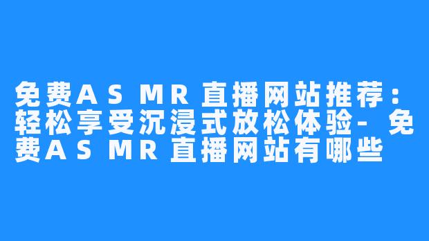 免费ASMR直播网站推荐:轻松享受沉浸式放松体验-免费ASMR直播网站有哪些