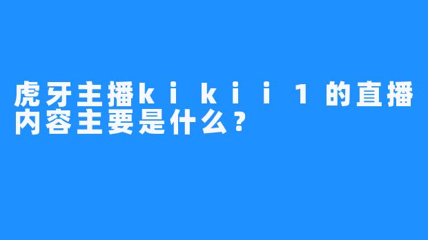虎牙主播kikii1的直播内容主要是什么？
