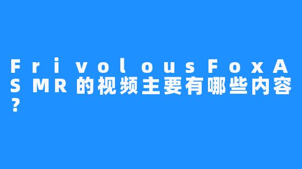 FrivolousFoxASMR的视频主要有哪些内容？