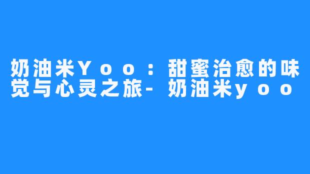 奶油米Yoo：甜蜜治愈的味觉与心灵之旅-奶油米yoo