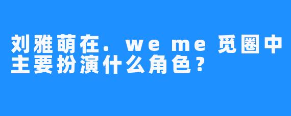 刘雅萌在.weme觅圈中主要扮演什么角色？
