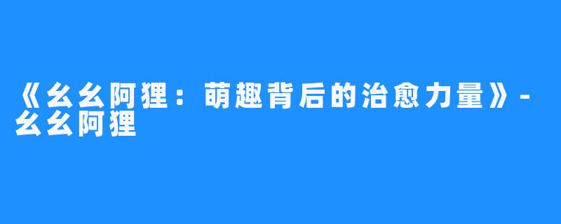 《幺幺阿狸:萌趣背后的治愈力量》-幺幺阿狸