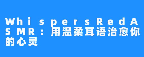 WhispersRedASMR：用温柔耳语治愈你的心灵