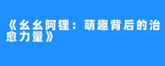 《幺幺阿狸:萌趣背后的治愈力量》