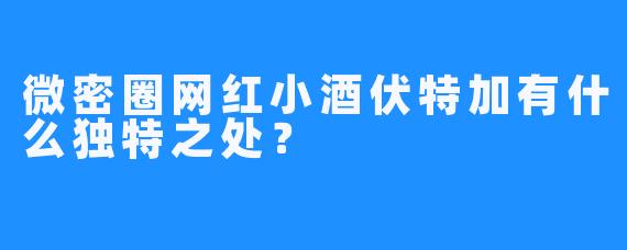 微密圈网红小酒伏特加有什么独特之处?