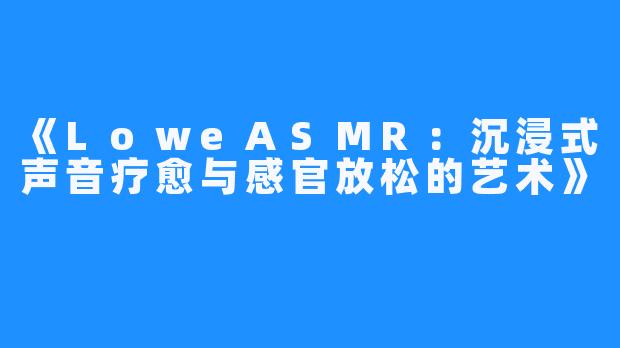 《LoweASMR:沉浸式声音疗愈与感官放松的艺术》