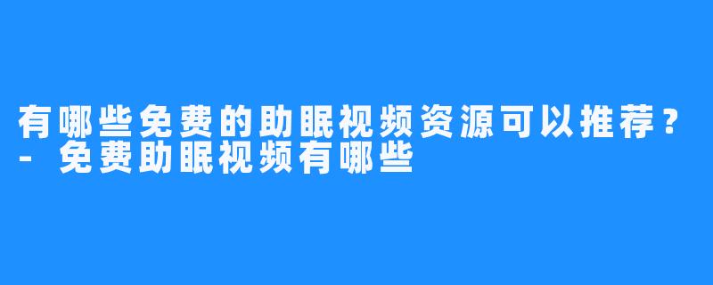 有哪些免费的助眠视频资源可以推荐?-免费助眠视频有哪些