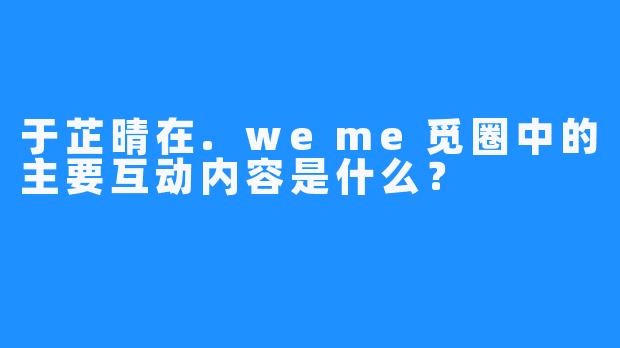 于芷晴在.weme觅圈中的主要互动内容是什么？