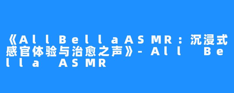 《AllBellaASMR：沉浸式感官体验与治愈之声》-All Bella ASMR