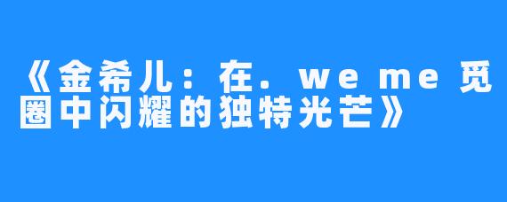 《金希儿:在.weme觅圈中闪耀的独特光芒》