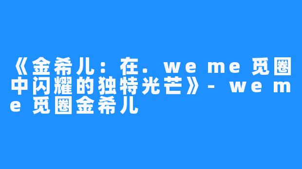 《金希儿:在.weme觅圈中闪耀的独特光芒》-weme觅圈金希儿