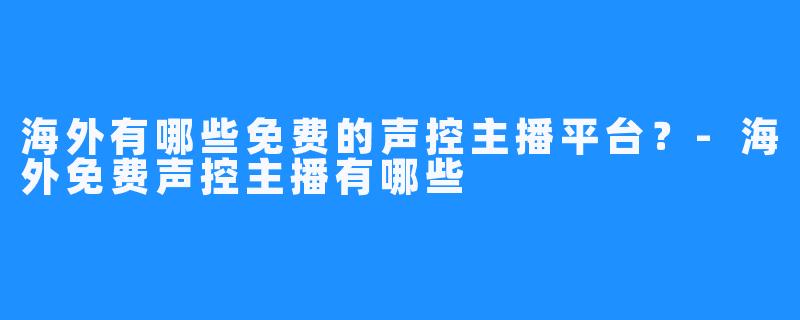 海外有哪些免费的声控主播平台?-海外免费声控主播有哪些