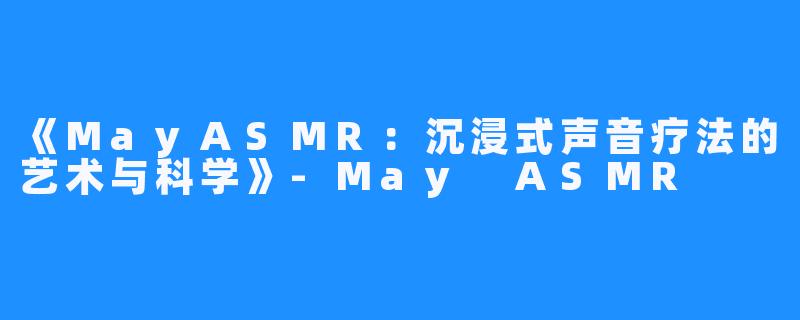 《MayASMR:沉浸式声音疗法的艺术与科学》-May ASMR