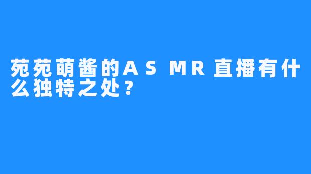 苑苑萌酱的ASMR直播有什么独特之处?