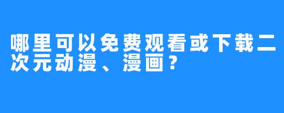哪里可以免费观看或下载二次元动漫、漫画？