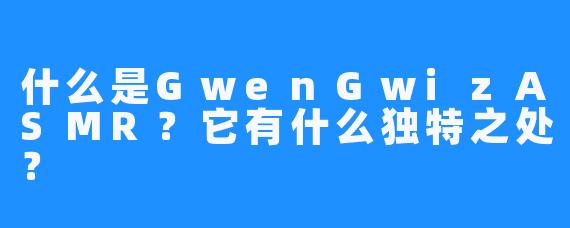 什么是GwenGwizASMR?它有什么独特之处?