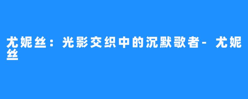 尤妮丝：光影交织中的沉默歌者-尤妮丝
