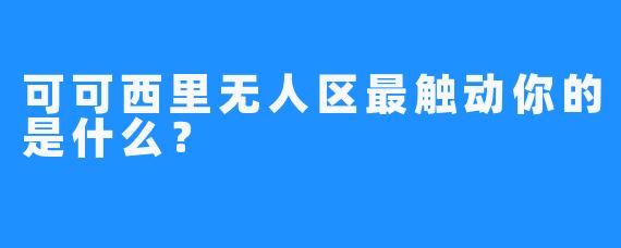 可可西里无人区最触动你的是什么?