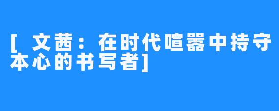 [文茜：在时代喧嚣中持守本心的书写者]