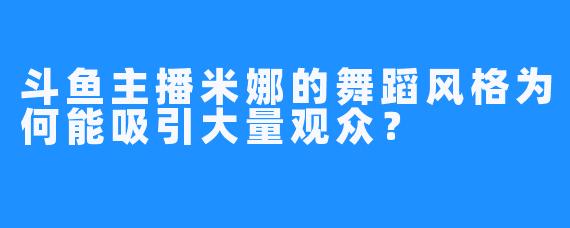 斗鱼主播米娜的舞蹈风格为何能吸引大量观众？