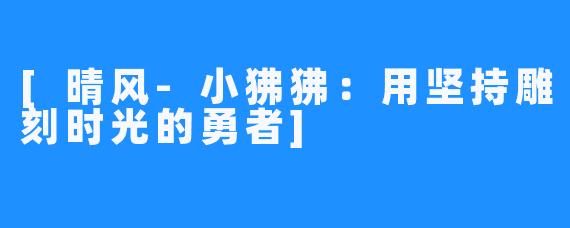[晴风-小狒狒：用坚持雕刻时光的勇者]