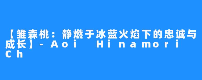 【雏森桃:静燃于冰蓝火焰下的忠诚与成长】-Aoi Hinamori Ch