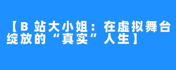 【B站大小姐：在虚拟舞台绽放的“真实”人生】