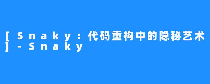[Snaky：代码重构中的隐秘艺术]-Snaky