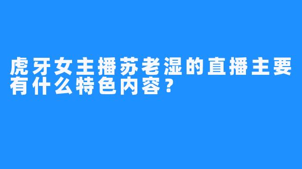 虎牙女主播苏老湿的直播主要有什么特色内容？