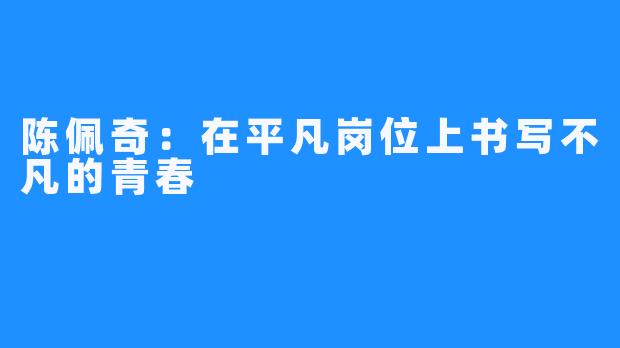 陈佩奇:在平凡岗位上书写不凡的青春