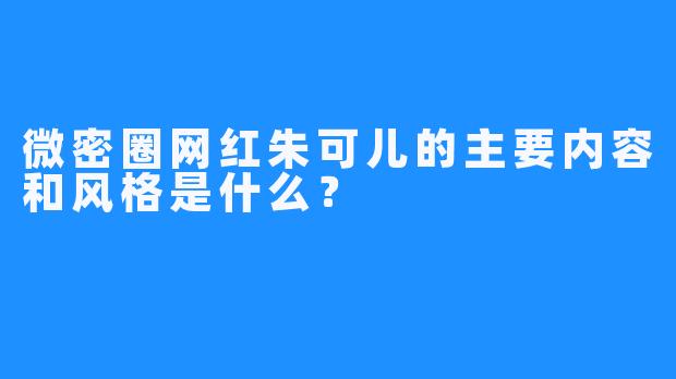 微密圈网红朱可儿的主要内容和风格是什么？