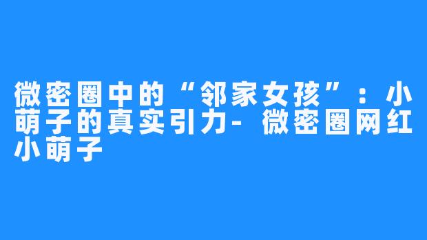 微密圈中的“邻家女孩”:小萌子的真实引力-微密圈网红小萌子