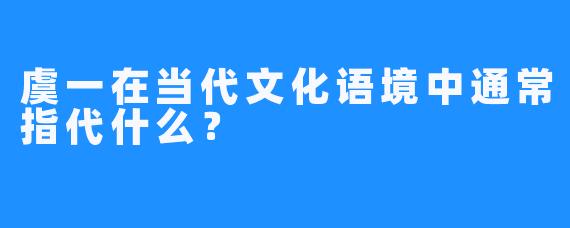 虞一在当代文化语境中通常指代什么？