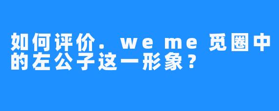 如何评价.weme觅圈中的左公子这一形象？