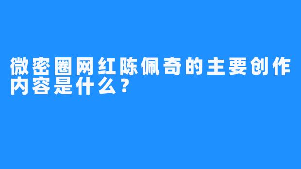 微密圈网红陈佩奇的主要创作内容是什么？