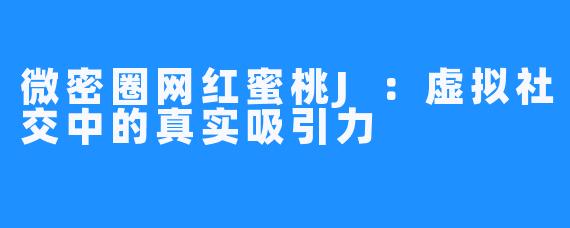 微密圈网红蜜桃J:虚拟社交中的真实吸引力