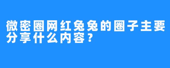 微密圈网红兔兔的圈子主要分享什么内容？