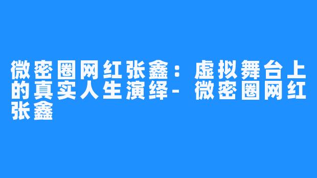 微密圈网红张鑫：虚拟舞台上的真实人生演绎-微密圈网红张鑫